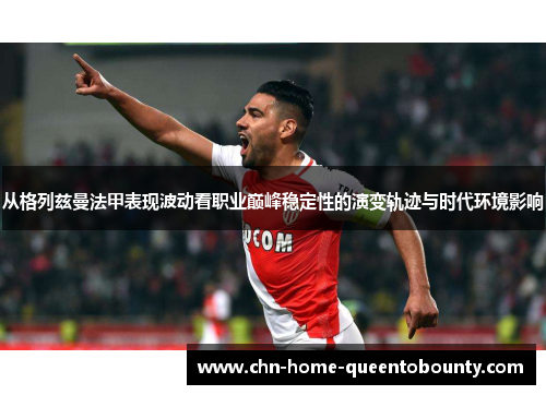 从格列兹曼法甲表现波动看职业巅峰稳定性的演变轨迹与时代环境影响 从格列兹曼法甲表现波动看职业巅峰稳定性的演变轨迹与时代环境影响