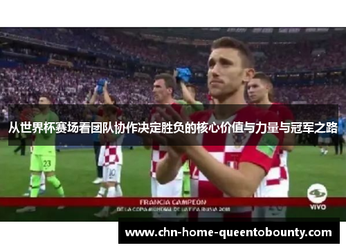 从世界杯赛场看团队协作决定胜负的核心价值与力量与冠军之路
