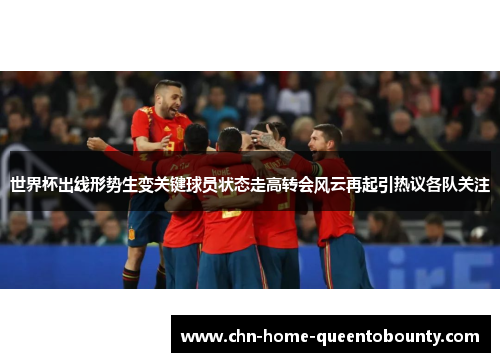 世界杯出线形势生变关键球员状态走高转会风云再起引热议各队关注