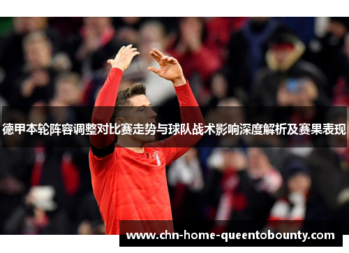 德甲本轮阵容调整对比赛走势与球队战术影响深度解析及赛果表现