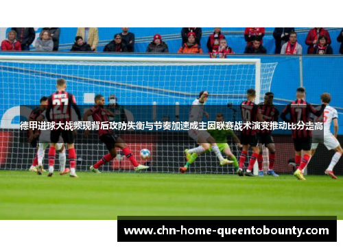 德甲进球大战频现背后攻防失衡与节奏加速成主因联赛战术演变推动比分走高 德甲进球大战频现背后攻防失衡与节奏加速成主因联赛战术演变推动比分走高