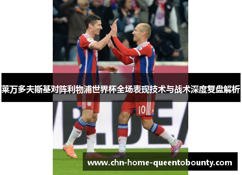 莱万多夫斯基对阵利物浦世界杯全场表现技术与战术深度复盘解析 莱万多夫斯基对阵利物浦世界杯全场表现技术与战术深度复盘解析