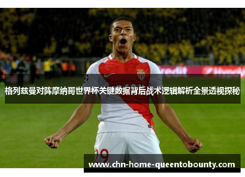 格列兹曼对阵摩纳哥世界杯关键数据背后战术逻辑解析全景透视探秘