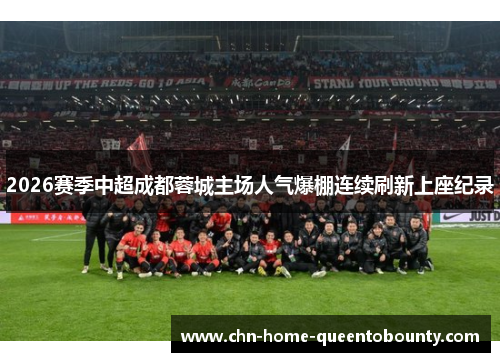 2026赛季中超成都蓉城主场人气爆棚连续刷新上座纪录 2026赛季中超成都蓉城主场人气爆棚连续刷新上座纪录