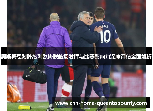 奥斯梅恩对阵热刺欧协联临场发挥与比赛影响力深度评估全面解析 奥斯梅恩对阵热刺欧协联临场发挥与比赛影响力深度评估全面解析