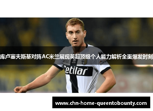 库卢塞夫斯基对阵AC米兰展现英超顶级个人能力解析全面爆发时刻 库卢塞夫斯基对阵AC米兰展现英超顶级个人能力解析全面爆发时刻
