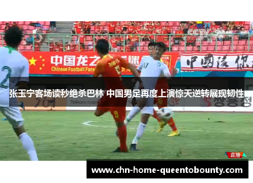 张玉宁客场读秒绝杀巴林 中国男足再度上演惊天逆转展现韧性 张玉宁客场读秒绝杀巴林 中国男足再度上演惊天逆转展现韧性