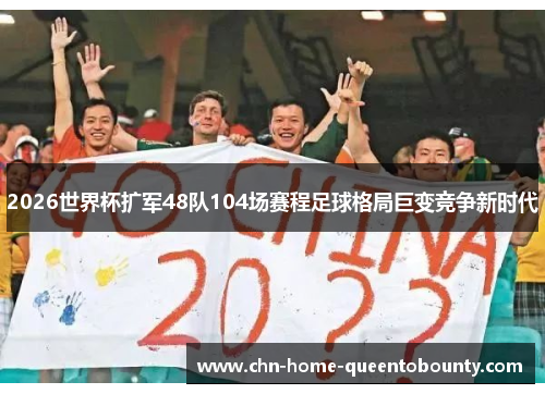 2026世界杯扩军48队104场赛程足球格局巨变竞争新时代