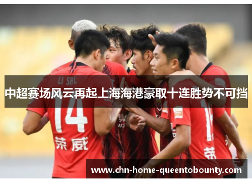 中超赛场风云再起上海海港豪取十连胜势不可挡 中超赛场风云再起上海海港豪取十连胜势不可挡