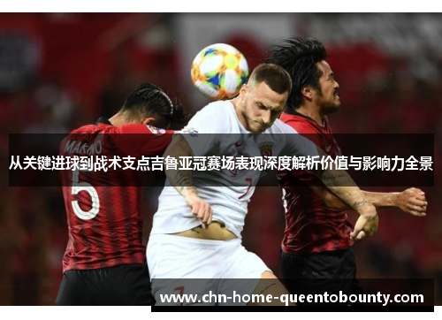 从关键进球到战术支点吉鲁亚冠赛场表现深度解析价值与影响力全景 从关键进球到战术支点吉鲁亚冠赛场表现深度解析价值与影响力全景