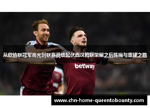 从欧协联冠军高光到联赛战绩起伏西汉姆联荣耀之后阵痛与重建之路 从欧协联冠军高光到联赛战绩起伏西汉姆联荣耀之后阵痛与重建之路