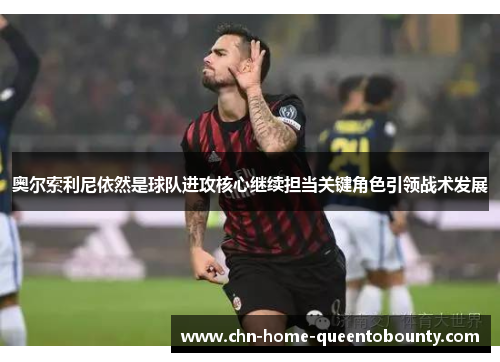 奥尔索利尼依然是球队进攻核心继续担当关键角色引领战术发展 奥尔索利尼依然是球队进攻核心继续担当关键角色引领战术发展