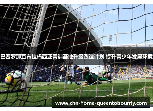 巴塞罗那宣布拉玛西亚青训基地升级改造计划 提升青少年发展环境