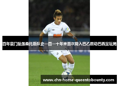 百年豪门坠落桑托斯队史一百一十年来首次降入巴乙震动巴西足坛局 百年豪门坠落桑托斯队史一百一十年来首次降入巴乙震动巴西足坛局