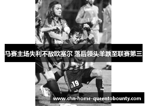 马赛主场失利不敌欧塞尔 落后领头羊跌至联赛第三 马赛主场失利不敌欧塞尔 落后领头羊跌至联赛第三