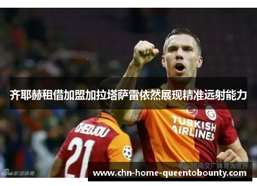 齐耶赫租借加盟加拉塔萨雷依然展现精准远射能力 齐耶赫租借加盟加拉塔萨雷依然展现精准远射能力