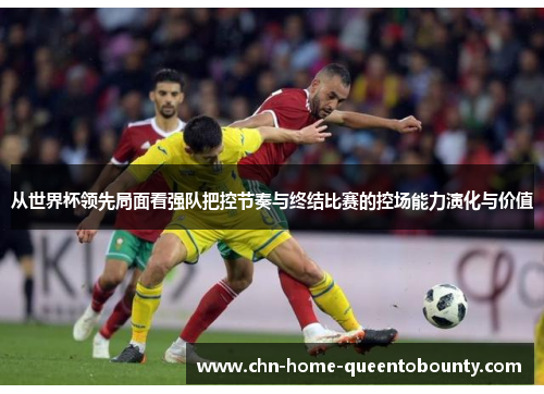 从世界杯领先局面看强队把控节奏与终结比赛的控场能力演化与价值 从世界杯领先局面看强队把控节奏与终结比赛的控场能力演化与价值
