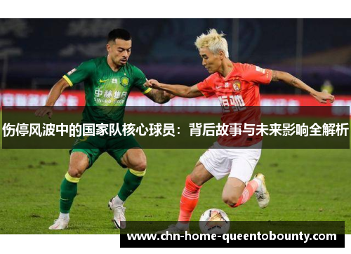 伤停风波中的国家队核心球员:背后故事与未来影响全解析 伤停风波中的国家队核心球员:背后故事与未来影响全解析