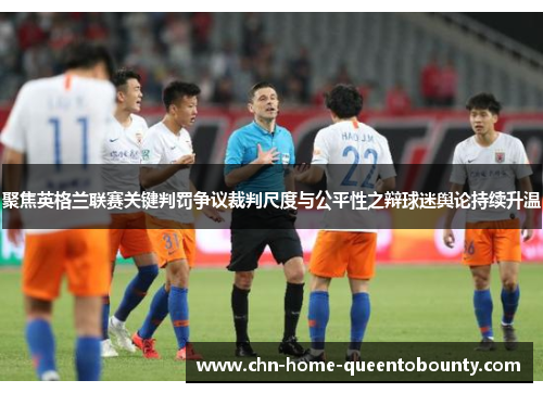 聚焦英格兰联赛关键判罚争议裁判尺度与公平性之辩球迷舆论持续升温 聚焦英格兰联赛关键判罚争议裁判尺度与公平性之辩球迷舆论持续升温