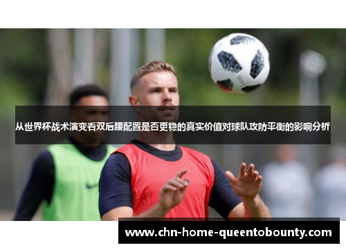从世界杯战术演变看双后腰配置是否更稳的真实价值对球队攻防平衡的影响分析 从世界杯战术演变看双后腰配置是否更稳的真实价值对球队攻防平衡的影响分析