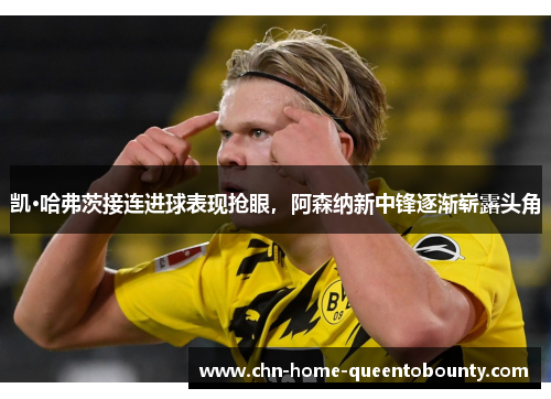凯·哈弗茨接连进球表现抢眼,阿森纳新中锋逐渐崭露头角 凯·哈弗茨接连进球表现抢眼,阿森纳新中锋逐渐崭露头角