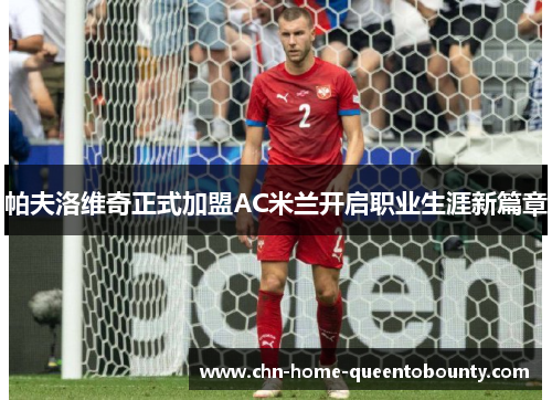 帕夫洛维奇正式加盟AC米兰开启职业生涯新篇章
