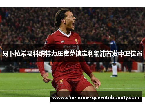 易卜拉希马科纳特力压宽萨锁定利物浦首发中卫位置 易卜拉希马科纳特力压宽萨锁定利物浦首发中卫位置