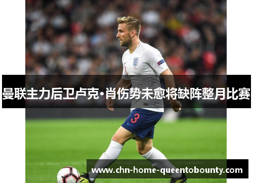 曼联主力后卫卢克·肖伤势未愈将缺阵整月比赛